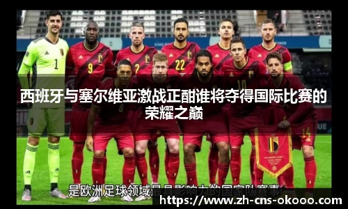 西班牙与塞尔维亚激战正酣谁将夺得国际比赛的荣耀之巅